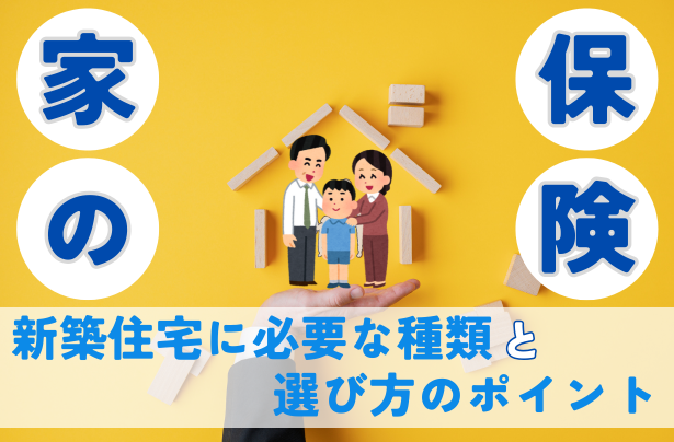 家の保険とは？新築住宅に必要な種類と選び方のポイント